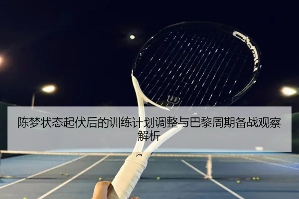 陈梦状态起伏后的训练计划调整与巴黎周期备战观察解析
